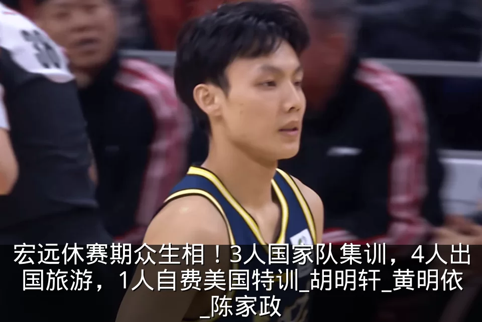 宏远休赛期众生相！3人国家队集训，4人出国旅游，1人自费美国特训_胡明轩_黄明依_陈家政